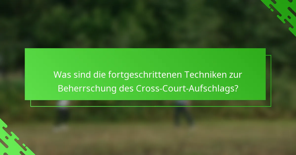 Was sind die fortgeschrittenen Techniken zur Beherrschung des Cross-Court-Aufschlags?