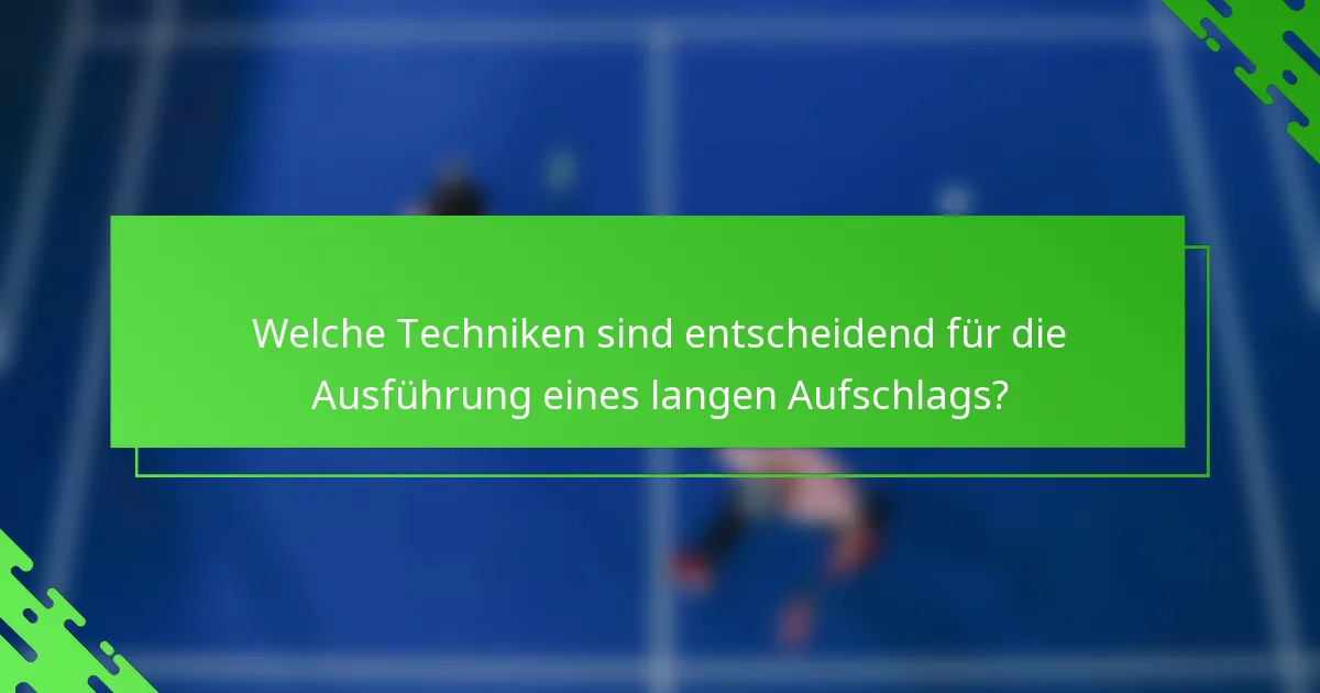 Welche Techniken sind entscheidend für die Ausführung eines langen Aufschlags?