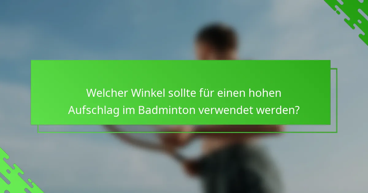 Welcher Winkel sollte für einen hohen Aufschlag im Badminton verwendet werden?
