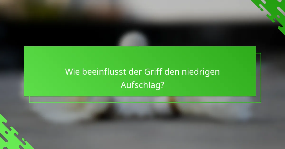Wie beeinflusst der Griff den niedrigen Aufschlag?