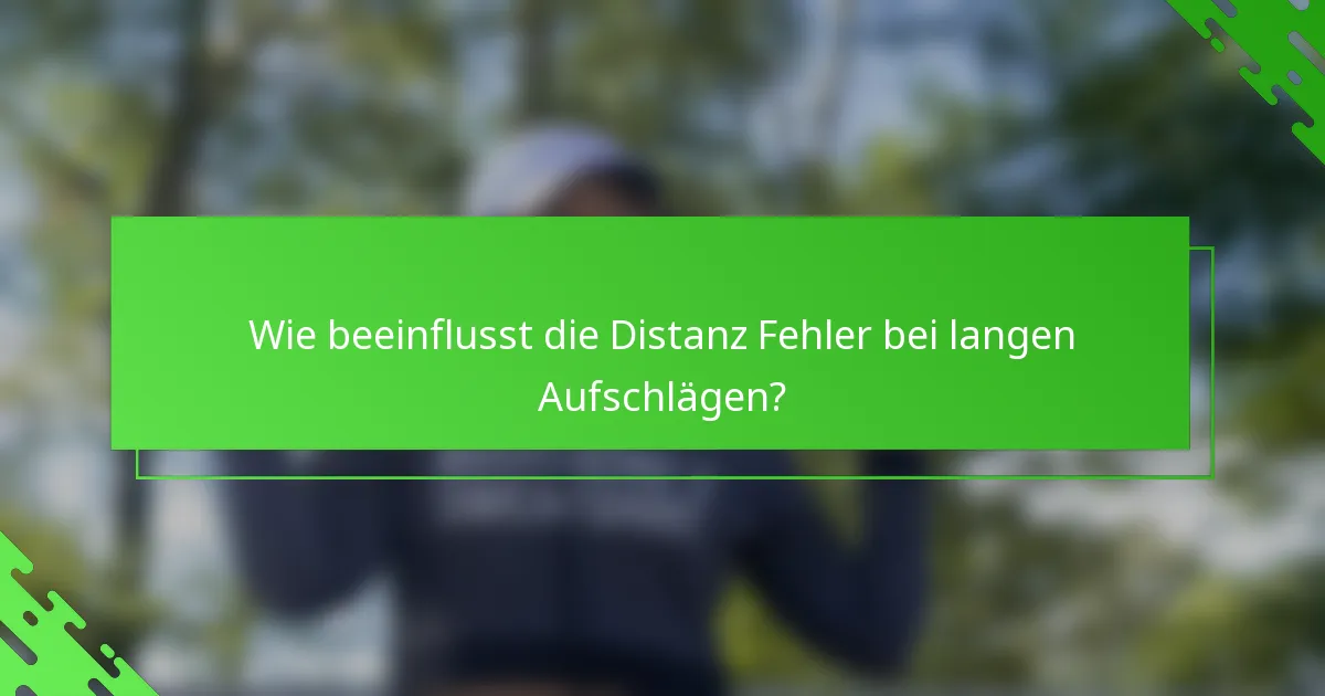 Wie beeinflusst die Distanz Fehler bei langen Aufschlägen?
