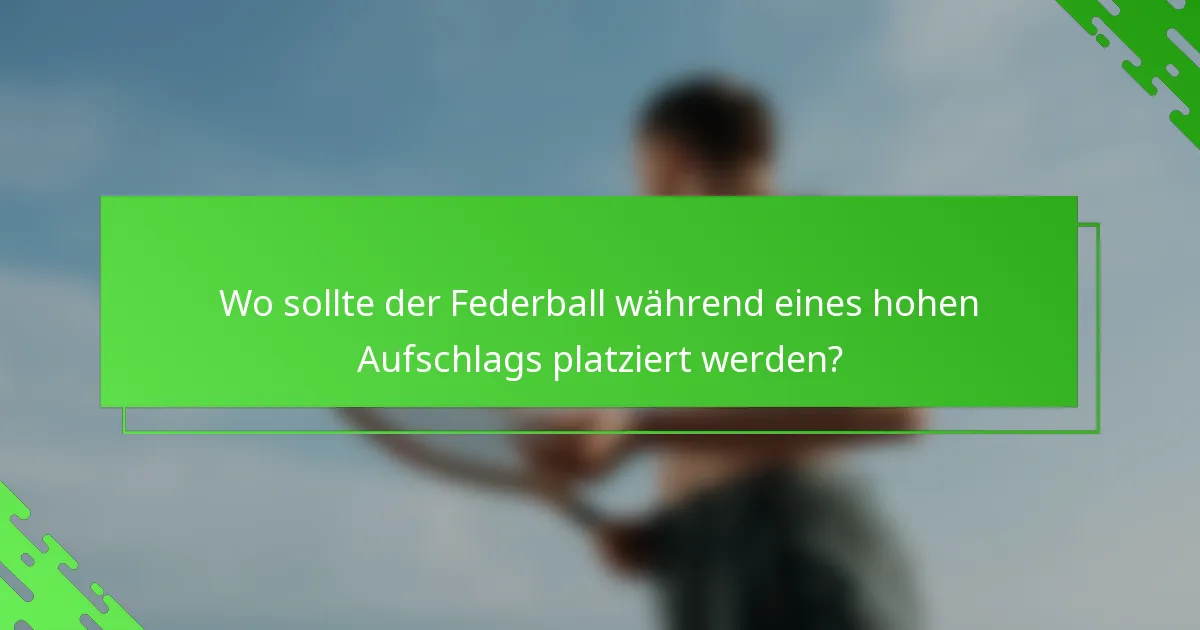 Wo sollte der Federball während eines hohen Aufschlags platziert werden?
